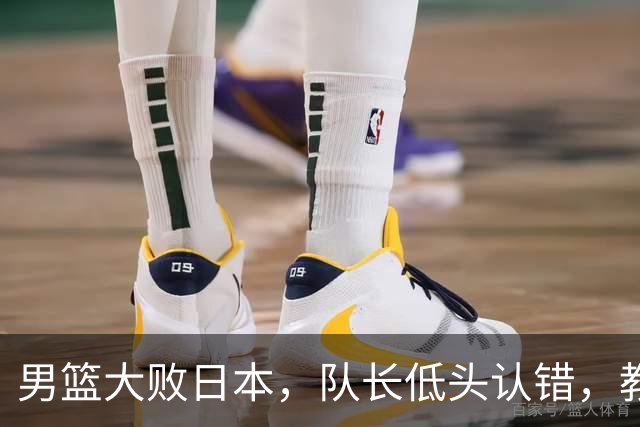 男篮大败日本，队长低头认错，教练却忙找借口